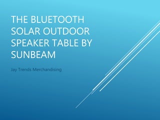 THE BLUETOOTH
SOLAR OUTDOOR
SPEAKER TABLE BY
SUNBEAM
Jay Trends Merchandising
 