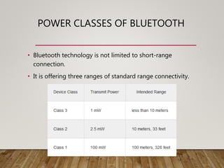 POWER CLASSES OF BLUETOOTH
• Bluetooth technology is not limited to short-range
connection.
• It is offering three ranges of standard range connectivity.
 