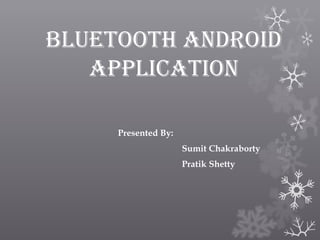BLUETOOTH ANDROID
APPLICATION
Presented By:
Sumit Chakraborty
Pratik Shetty

 