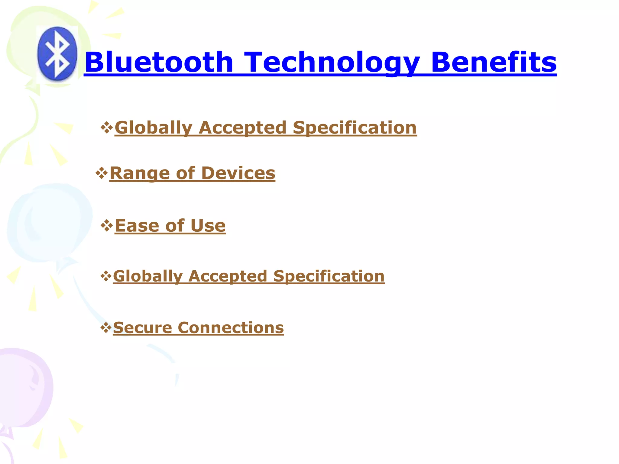 Bluetooth Technology Benefits
Globally Accepted Specification
Range of Devices
Ease of Use
Globally Accepted Specification
Secure Connections
 
