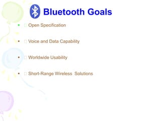  􀁺 Open Specification
 􀁺 Voice and Data Capability
 􀁺 Worldwide Usability
 􀁺 Short-Range Wireless Solutions
Bluetooth Goals
 