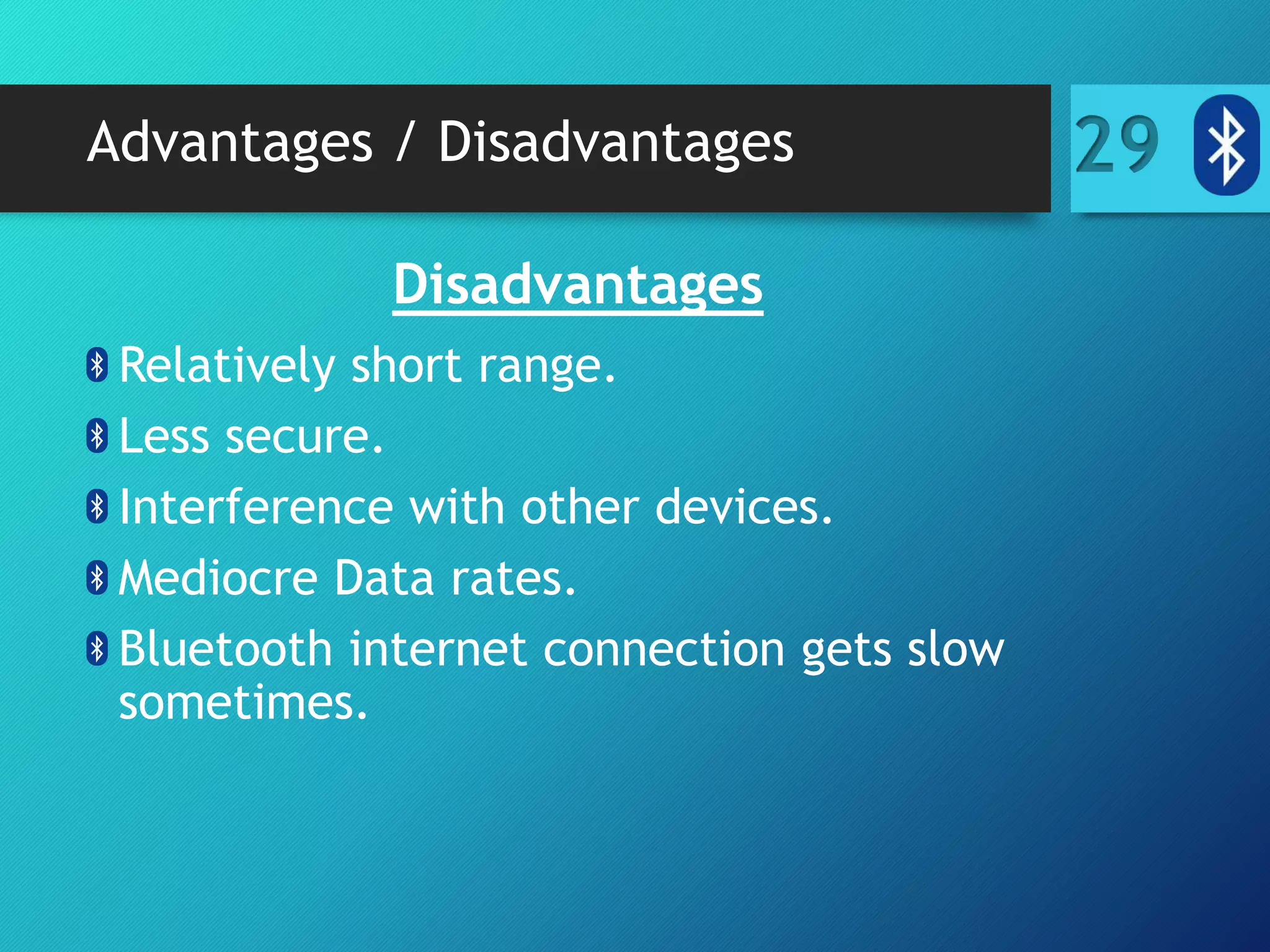 Advantages / Disadvantages 29
Disadvantages
Relatively short range.
Less secure.
Interference with other devices.
Mediocre Data rates.
Bluetooth internet connection gets slow
sometimes.
 