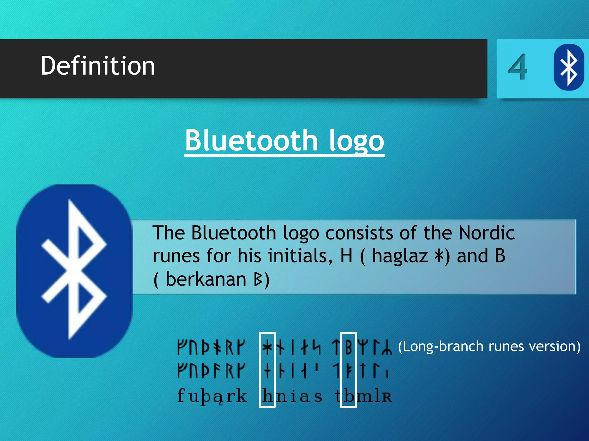 Definition
Bluetooth logo
4
The Bluetooth logo consists of the Nordic
runes for his initials, H ( haglaz ᚼ) and B
( berkanan ᛒ)
(Long-branch runes version)
 