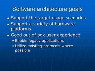 Software architecture goals
 Support the target usage scenarios
 Support a variety of hardware
platforms
 Good out of box user experience
• Enable legacy applications
• Utilize existing protocols where
possible
 