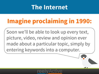 Imagine proclaiming in 1990:
The Internet
Soon we’ll be able to look up every text,
picture, video, review and opinion ever
made about a particular topic, simply by
entering keywords into a computer.
 