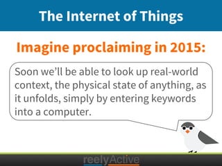 Imagine proclaiming in 2015:
The Internet of Things
Soon we’ll be able to look up real-world
context, the physical state of anything, as
it unfolds, simply by entering keywords
into a computer.
 