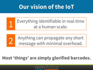 Most ‘things’ are simply glorified barcodes.
Our vision of the IoT
Everything identifiable in real-time
at a human scale.
Anything can propagate any short
message with minimal overhead.
1
2
 