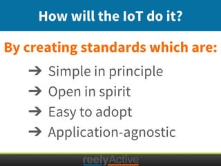By creating standards which are:
How will the IoT do it?
➔ Simple in principle
➔ Open in spirit
➔ Easy to adopt
➔ Applicat...