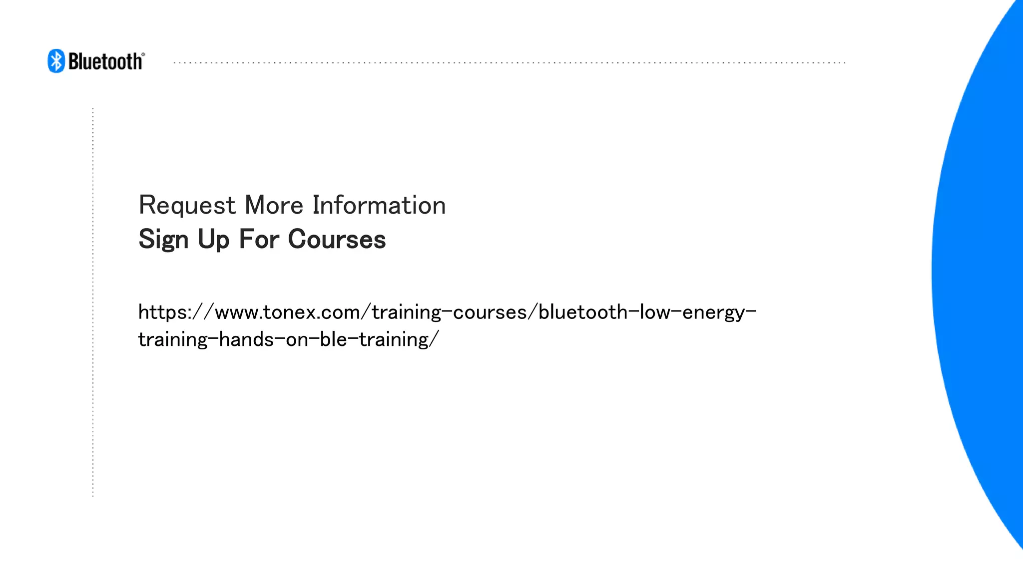Request More Information
Sign Up For Courses
https://www.tonex.com/training-courses/bluetooth-low-energy-
training-hands-on-ble-training/
 