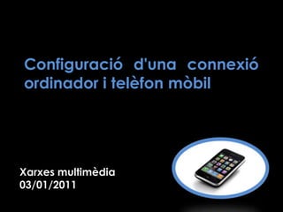Configuració d'una connexió ordinador i telèfon mòbil Xarxes multimèdia 03/01/2011  