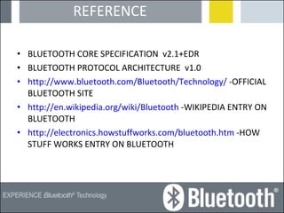 REFERENCE BLUETOOTH CORE SPECIFICATION  v2.1+EDR BLUETOOTH PROTOCOL ARCHITECTURE  v1.0  http://www.bluetooth.com/Bluetooth/Technology/  -OFFICIAL BLUETOOTH SITE http://en.wikipedia.org/wiki/Bluetooth  -WIKIPEDIA ENTRY ON BLUETOOTH http://electronics.howstuffworks.com/bluetooth.htm  -HOW STUFF WORKS ENTRY ON BLUETOOTH 