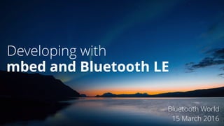 Developing with
Bluetooth World
15 March 2016
mbed and Bluetooth LE
 