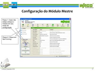 Configuração do Módulo Mestre
Passo 1: Caso não
esteja coloque o
módulo em seu
modo de
configuração

Passo 2: Clique em
Net Forming

© WAGO Corporation 2010

19

 