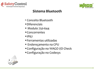 Sistema Bluetooth
• Conceito Bluetooth

•Diferenciais
• Modulo 750-644
•Concorrentes
•IP67
•Ferramentas utilizadas
• Endereçamento na CPU
•Configuração no WAGO I/O Check
•Configuração no Codesys

 