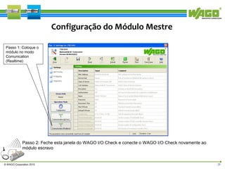 Configuração do Módulo Mestre
Passo 1: Coloque o
módulo no modo
Comunication
(Realtime)

Passo 2: Feche esta janela do WAGO I/O Check e conecte o WAGO I/O Check novamente ao
módulo escravo

© WAGO Corporation 2010

25

 