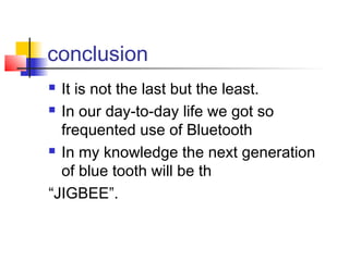 conclusion
 It is not the last but the least.
 In our day-to-day life we got so

  frequented use of Bluetooth
 In my knowledge the next generation

  of blue tooth will be th
“JIGBEE”.
 