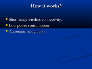 How it works?How it works?
 Short range wireless connectivity.Short range wireless connectivity.
 Low power consumptionLow power consumption
 Automatic recognition.Automatic recognition.
 