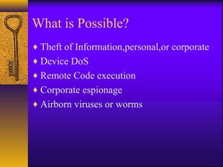 What is Possible?
♦ Theft of Information,personal,or corporate
♦ Device DoS
♦ Remote Code execution
♦ Corporate espionage
♦ Airborn viruses or worms
 