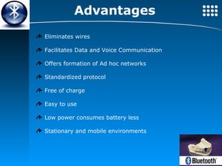 Advantages   Eliminates wires Facilitates Data and Voice Communication Offers formation of Ad hoc networks Standardized protocol Free of charge Easy to use Low power consumes battery less Stationary and mobile environments 