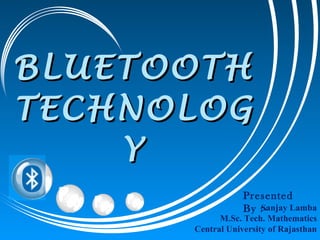BLUETOOTH TECHNOLOGY Sanjay Lamba M.Sc. Tech. Mathematics Central University of Rajasthan Presented By :-  
