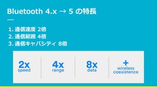 Bluetooth 4.x → 5 の特長
1. 通信速度 2倍
2. 通信範囲 4倍
3. 通信キャパシティ 8倍
 