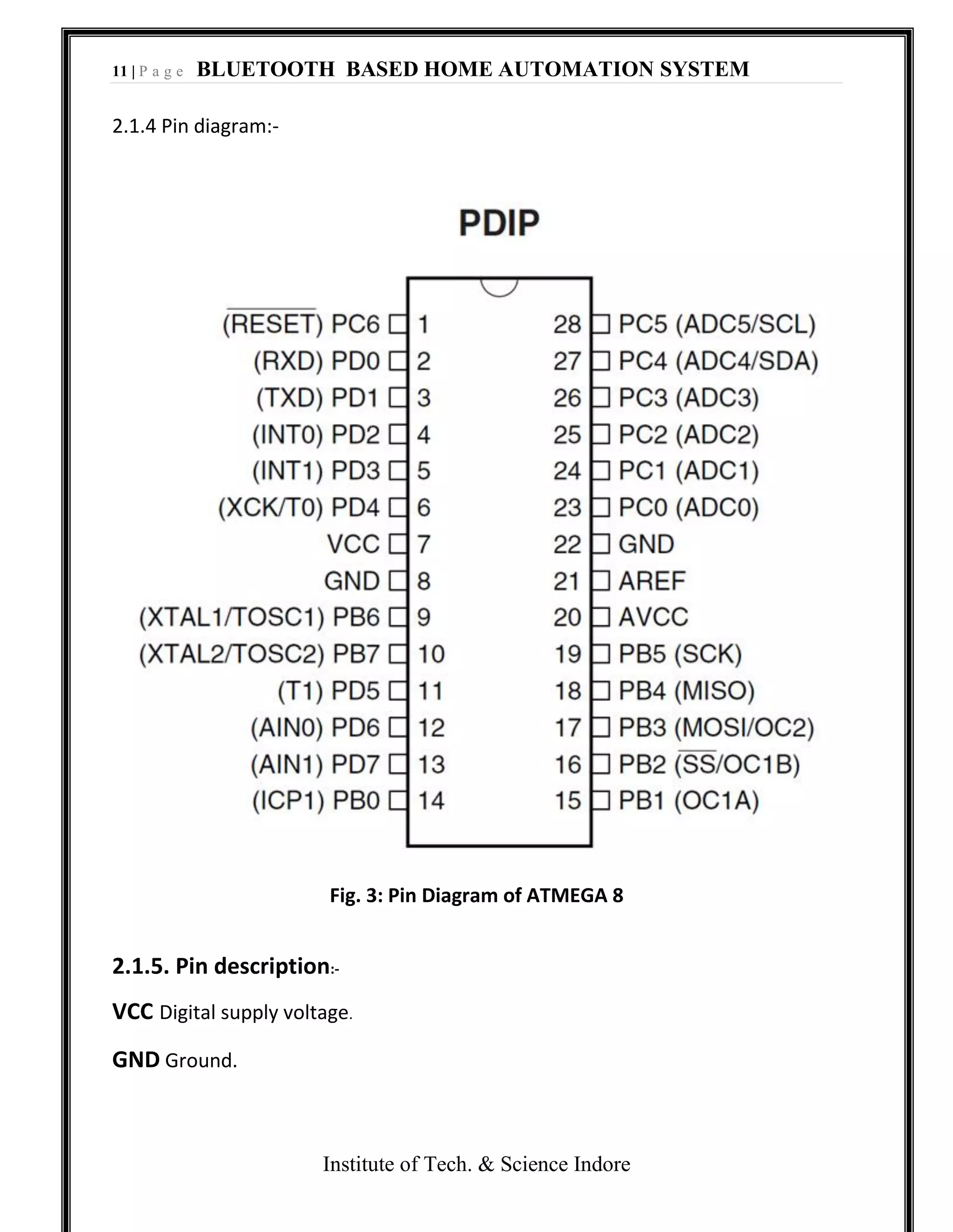 11 | P a g e BLUETOOTH BASED HOME AUTOMATION SYSTEM
Institute of Tech. & Science Indore
2.1.4 Pin diagram:-
Fig. 3: Pin Diagram of ATMEGA 8
2.1.5. Pin description:-
VCC Digital supply voltage.
GND Ground.
 