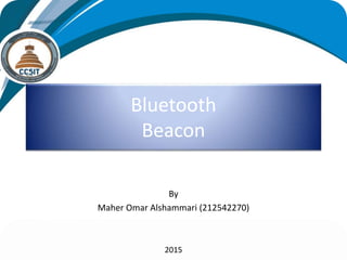 Bluetooth
Beacon
By
Maher Omar Alshammari (212542270)
2015
 