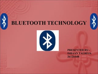 BLUETOOTH TECHNOLOGY



              PRESENTED BY:-
              ISHAAN TALREJA
              2k12bfs08
 