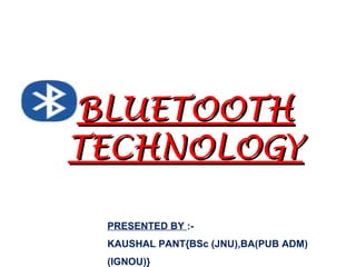 BLUETOOTHBLUETOOTH
TECHNOLOGYTECHNOLOGY
PRESENTED BY :-
KAUSHAL PANT{BSc (JNU),BA(PUB ADM)
(IGNOU)}
 