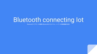 Bluetooth connecting IotBluetoothライブラリーの概要とBluetoothからモバイル、ハードへの接続機器の紹介
 