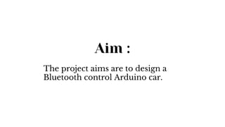 Aim :
The project aims are to design a
Bluetooth control Arduino car.
 