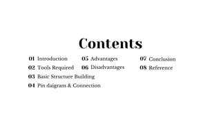 Contents
Introduction
Tools Required
Basic Structure Building
Pin daigram & Connection
Advantages
Disadvantages
Conclusion
Reference
01
02
03
04
05
06
07
08
 