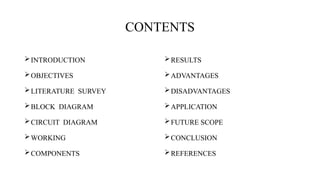 CONTENTS
INTRODUCTION
OBJECTIVES
LITERATURE SURVEY
BLOCK DIAGRAM
CIRCUIT DIAGRAM
WORKING
COMPONENTS
RESULTS
ADVANTAGES
DISADVANTAGES
APPLICATION
FUTURE SCOPE
CONCLUSION
REFERENCES
 