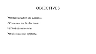 OBJECTIVES
Obstacle detection and avoidance.
Convenient and flexible to use.
Effectively remove dirt.
Bluetooth control capability.
 