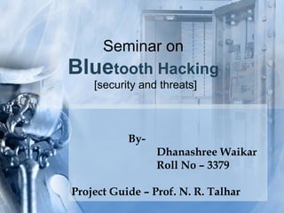 Seminar on  Blue tooth Hacking   [security and threats] By-  Dhanashree Waikar Roll No – 3379 Project Guide – Prof. N. R. Talhar 