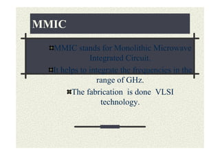 MMIC
  MMIC stands for Monolithic Microwave
              Integrated Circuit.
  It helps to integrate the frequencies in the
                range of GHz.
        The fabrication is done VLSI
                  technology.
 