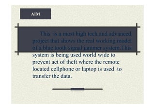 AIM



   This is a most high tech and advanced
project that shows the real working model
of a blue tooth signal jammer system.This
system is being used world wide to
prevent act of theft where the remote
located cellphone or laptop is used to
transfer the data.
 