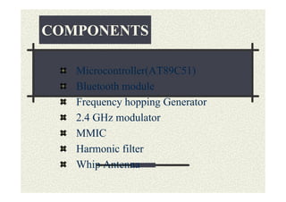COMPONENTS

   Microcontroller(AT89C51)
   Bluetooth module
   Frequency hopping Generator
   2.4 GHz modulator
   MMIC
   Harmonic filter
   Whip Antenna
 
