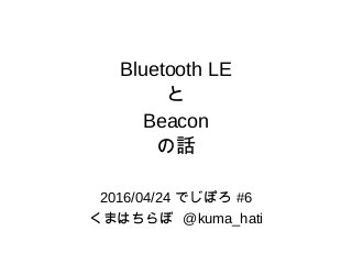 Bluetooth LE
と
Beacon
の話
2016/04/24 でじぽろ #6
くまはちらぼ @kuma_hati
 