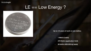 5
Confidential
LE == Low Energy ?
Up to 4-5 years of work on one battery
- 1 Mbit/s (radio)
- 270 Kbit/s (application limi...