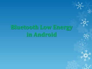 Bluetooth Low Energy
in Android

 