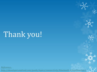 Thank you!

Reference :
http://developer.android.com/guide/topics/connectivity/bluetooth-le.html#connect

8

 