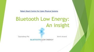 Robert Bosch Centre for Cyber-Physical Systems

Bluetooth Low Energy:
An insight
Saptadeep Pal

Amrit Anand

 
