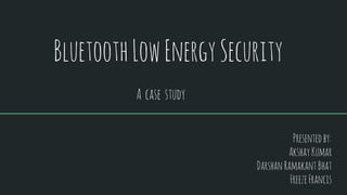BluetoothLowEnergySecurity
Presentedby:
AkshayKumar
DarshanRamakantBhat
FreezeFrancis
A case study
 