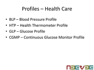 Profiles – Health Care
• BLP – Blood Pressure Profile
• HTP – Health Thermometer Profile
• GLP – Glucose Profile
• CGMP – Continuous Glucose Monitor Profile
 