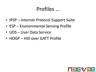Profiles …
• IPSP – Internet Protocol Support Suite
• ESP – Environmental Sensing Profile
• UDS – User Data Service
• HOGP – HID over GATT Profile
 