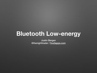 Bluetooth Low-energy
Justin Bergen
@thenighttrader / ﬁve3apps.com
 