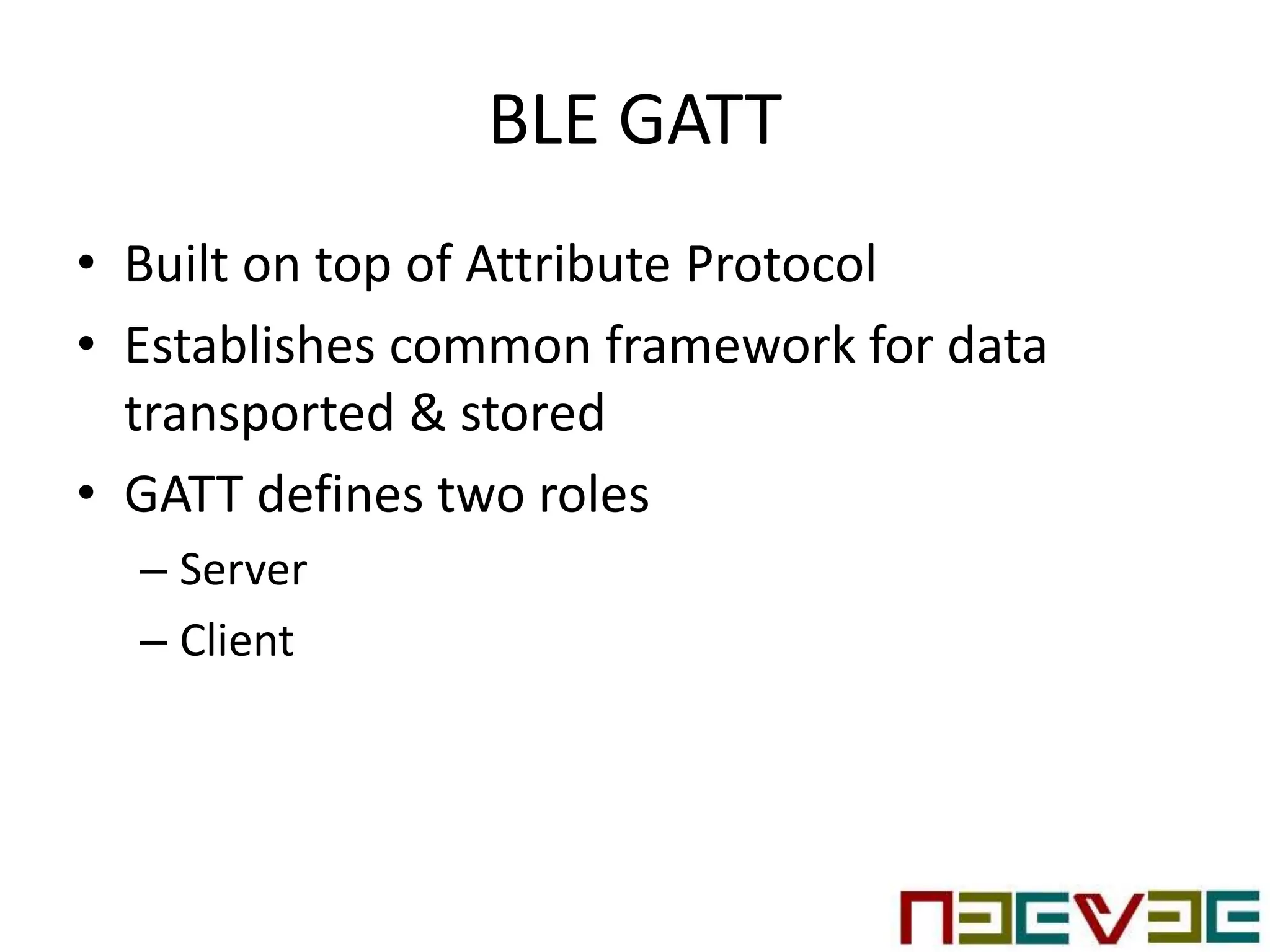BLE GATT
• Built on top of Attribute Protocol
• Establishes common framework for data
transported & stored
• GATT defines two roles
– Server
– Client
 