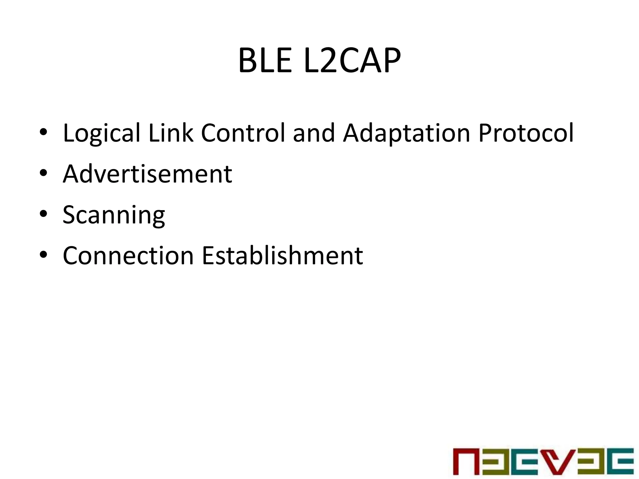 BLE L2CAP
• Logical Link Control and Adaptation Protocol
• Advertisement
• Scanning
• Connection Establishment
 