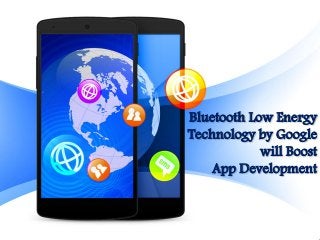 Bluetooth Low Energy
Technology by Google
will Boost
App Development
 